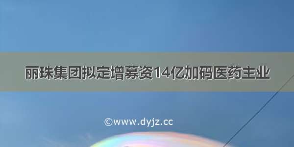 丽珠集团拟定增募资14亿加码医药主业