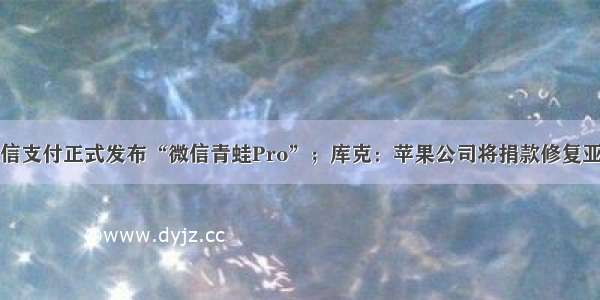 晨讯：微信支付正式发布“微信青蛙Pro”；库克：苹果公司将捐款修复亚马逊雨林