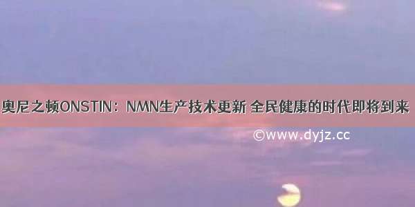 奥尼之顿ONSTIN：NMN生产技术更新 全民健康的时代即将到来