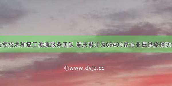 组建防控技术和复工健康服务团队 重庆累计为68400家企业提供疫情防控指导