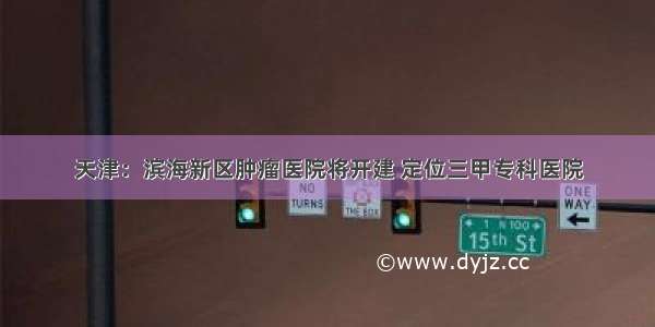 天津：滨海新区肿瘤医院将开建 定位三甲专科医院