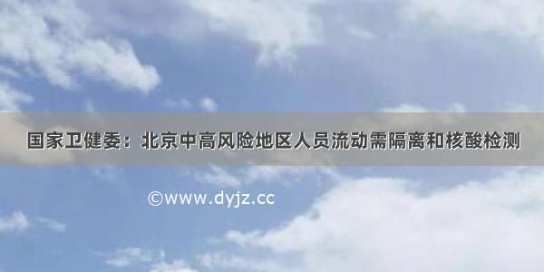 国家卫健委：北京中高风险地区人员流动需隔离和核酸检测