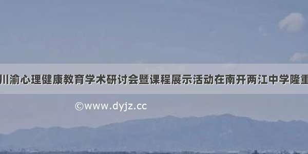 鄂陕川渝心理健康教育学术研讨会暨课程展示活动在南开两江中学隆重举行