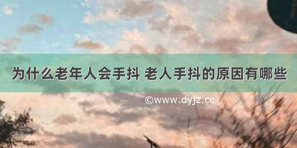 为什么老年人会手抖 老人手抖的原因有哪些