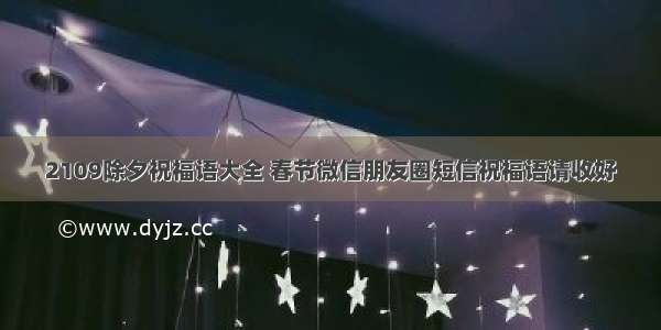 2109除夕祝福语大全 春节微信朋友圈短信祝福语请收好