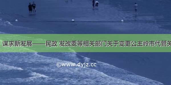 迎来新机遇  谋求新发展——民政 发改委等相关部门关于变更公主岭市代管关系进行解读