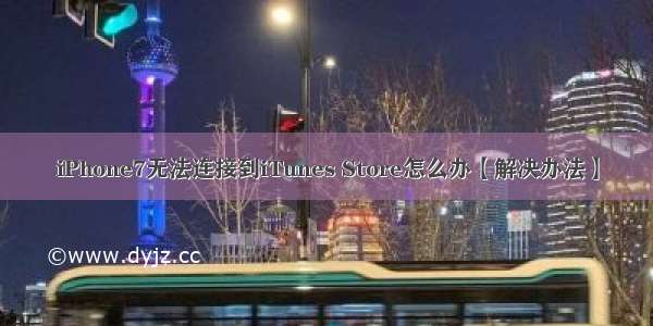 iPhone7无法连接到iTunes Store怎么办【解决办法】