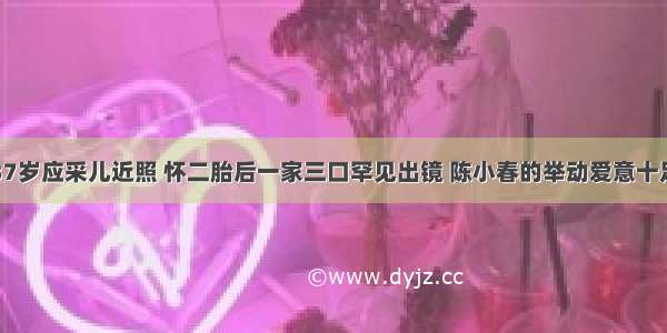 37岁应采儿近照 怀二胎后一家三口罕见出镜 陈小春的举动爱意十足