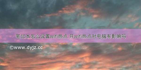 笔记本怎么设置wifi热点 开wifi热点对电脑有影响吗