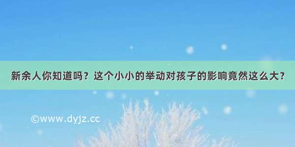 新余人你知道吗？这个小小的举动对孩子的影响竟然这么大？