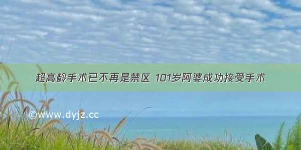 超高龄手术已不再是禁区 101岁阿婆成功接受手术