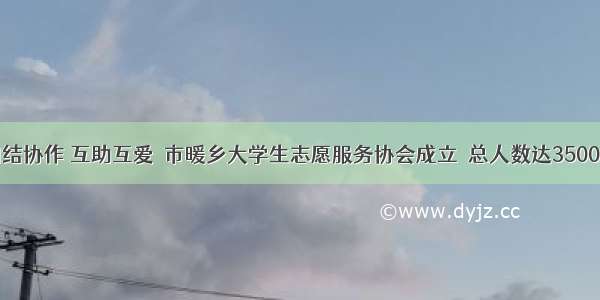 团结协作 互助互爱  市暖乡大学生志愿服务协会成立  总人数达3500人