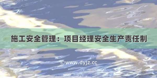 施工安全管理：项目经理安全生产责任制