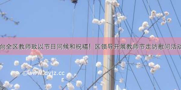 向全区教师致以节日问候和祝福！区领导开展教师节走访慰问活动