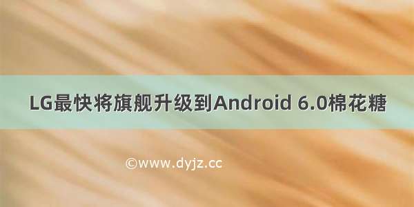 LG最快将旗舰升级到Android 6.0棉花糖