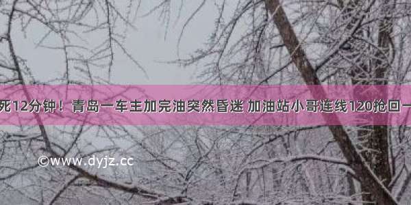 生死12分钟！青岛一车主加完油突然昏迷 加油站小哥连线120抢回一命