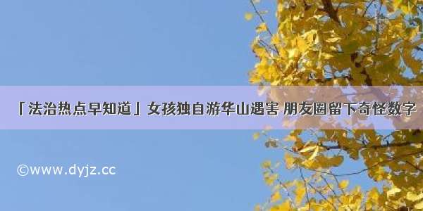 「法治热点早知道」女孩独自游华山遇害 朋友圈留下奇怪数字