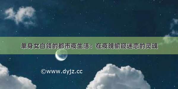 单身女白领的都市夜生活：在夜晚偷窥迷恋的灵魂