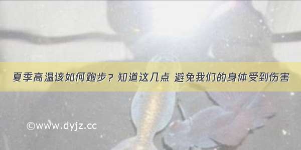 夏季高温该如何跑步？知道这几点 避免我们的身体受到伤害