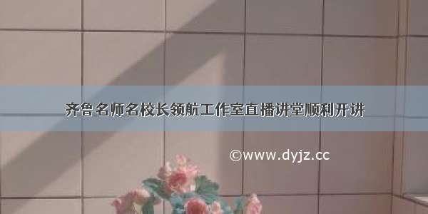 齐鲁名师名校长领航工作室直播讲堂顺利开讲