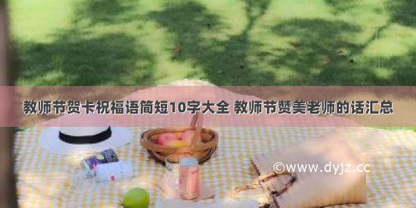 教师节贺卡祝福语简短10字大全 教师节赞美老师的话汇总