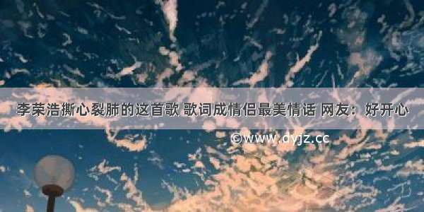 李荣浩撕心裂肺的这首歌 歌词成情侣最美情话 网友：好开心