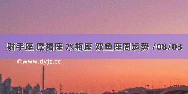 射手座 摩羯座 水瓶座 双鱼座周运势 /08/03