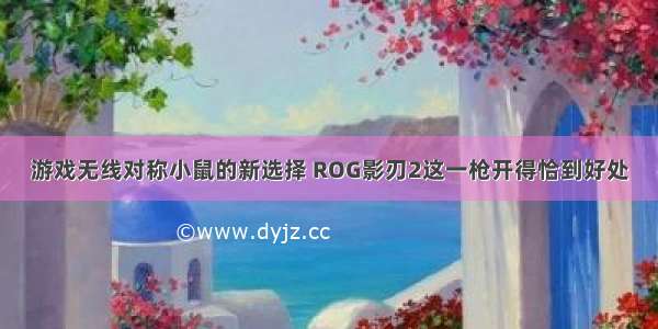 游戏无线对称小鼠的新选择 ROG影刃2这一枪开得恰到好处