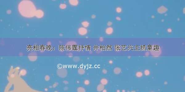 亮相春晚：陈伟霆抒情 井柏然 张艺兴主抓童趣