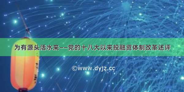 为有源头活水来——党的十八大以来投融资体制改革述评