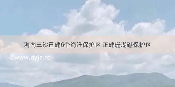 海南三沙已建6个海洋保护区 正建珊瑚礁保护区