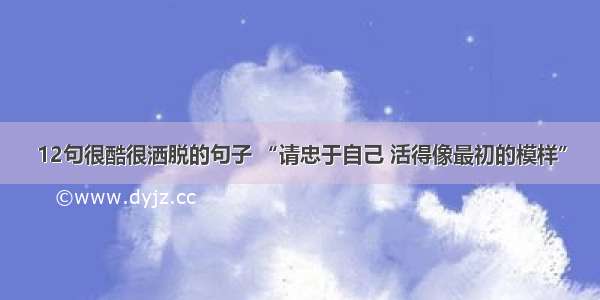 12句很酷很洒脱的句子 “请忠于自己 活得像最初的模样”