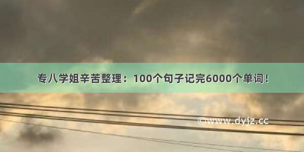 专八学姐辛苦整理：100个句子记完6000个单词！