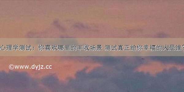 心理学测试：你喜欢哪里的丰收场景 测试真正给你幸福的人是谁？