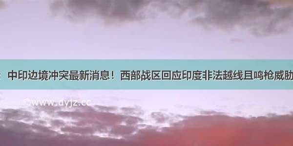 市场早班车：中印边境冲突最新消息！西部战区回应印度非法越线且鸣枪威胁 印度军方证