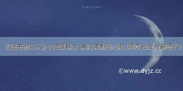 《进击的巨人》132话韩吉 弗洛克献出心脏 阿尔敏成为新团长！