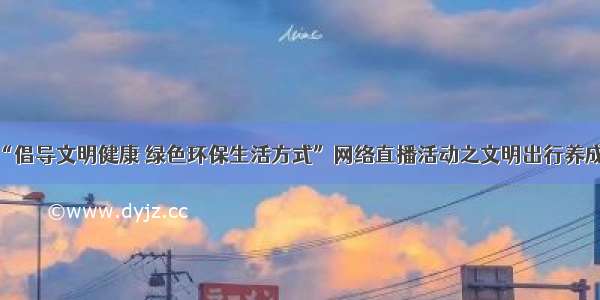 广州开展“倡导文明健康 绿色环保生活方式”网络直播活动之文明出行养成行动专场