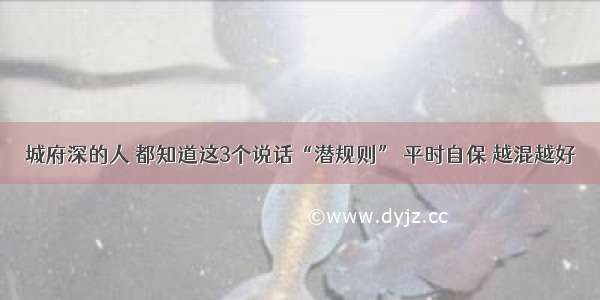 城府深的人 都知道这3个说话“潜规则” 平时自保 越混越好