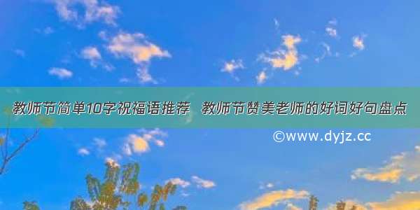 教师节简单10字祝福语推荐  教师节赞美老师的好词好句盘点