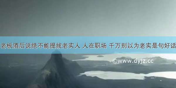 老板酒后说绝不能提拔老实人 人在职场 千万别以为老实是句好话