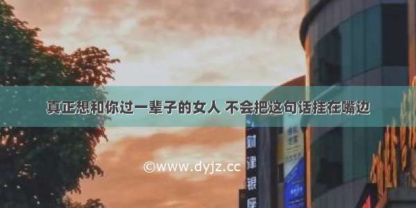 真正想和你过一辈子的女人 不会把这句话挂在嘴边