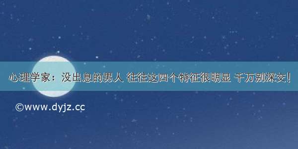 心理学家：没出息的男人 往往这四个特征很明显 千万别深交！