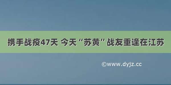 携手战疫47天 今天“苏黄”战友重逢在江苏