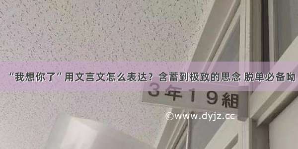 “我想你了”用文言文怎么表达？含蓄到极致的思念 脱单必备呦