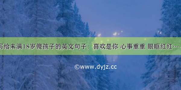 写给未满18岁傻孩子的英文句子：喜欢是你 心事重重 眼眶红红……