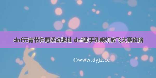 dnf元宵节许愿活动地址 dnf助手孔明灯放飞大赛攻略