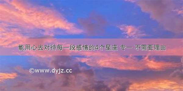 能用心去对待每一段感情的4个星座 专一 不需要理由