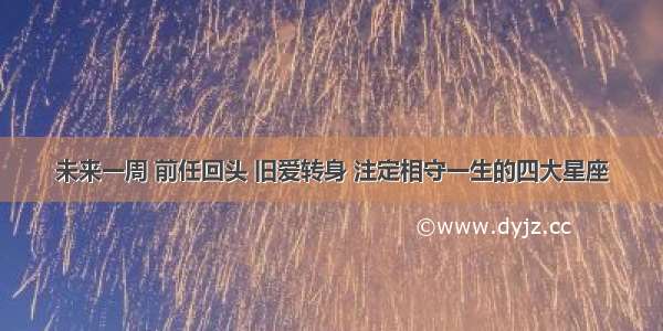 未来一周 前任回头 旧爱转身 注定相守一生的四大星座