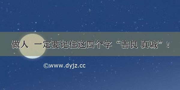 做人  一定要记住这四个字“善良 真诚”!