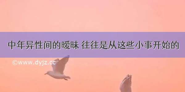 中年异性间的暧昧 往往是从这些小事开始的